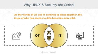 Why UI/UX & Security are Critical
As the worlds of OT and IT continue to blend together, the
issue of who has access to data becomes more vital.
 