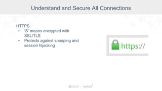HTTPS
• ‘S’ means encrypted with
SSL/TLS
• Protects against snooping and
session hijacking
Understand and Secure All Connections
 