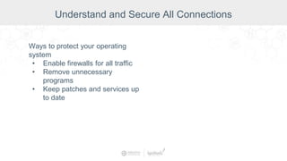 Ways to protect your operating
system
• Enable firewalls for all traffic
• Remove unnecessary
programs
• Keep patches and services up
to date
Understand and Secure All Connections
 