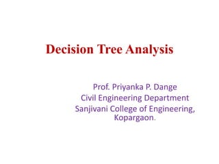 Decision Tree Analysis
Prof. Priyanka P. Dange
Civil Engineering Department
Sanjivani College of Engineering,
Kopargaon.
 