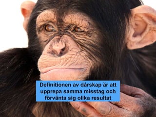Definitionen av dårskap är att
upprepa samma misstag och
förvänta sig olika resultat
 