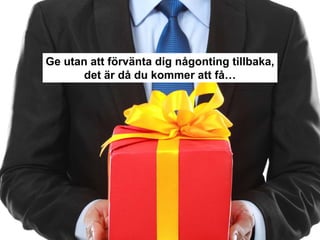 Ge utan att förvänta dig någonting tillbaka,
det är då du kommer att få…
 