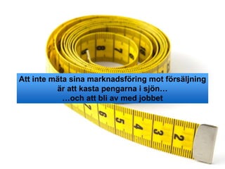 Att inte mäta sina marknadsföring mot försäljning
är att kasta pengarna i sjön…
…och att bli av med jobbet
 