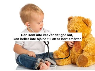 Den som inte vet var det gör ont,
kan heller inte hjälpa till att ta bort smärtan
 