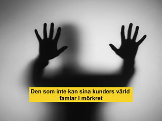 Den som inte kan sina kunders värld
famlar i mörkret
 