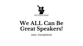 We ALL Can Be
Great Speakers!
NEIL THOMPSON
 