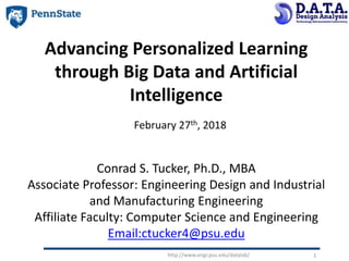 http://www.engr.psu.edu/datalab/ 11
Advancing Personalized Learning
through Big Data and Artificial
Intelligence
February 27th, 2018
Conrad S. Tucker, Ph.D., MBA
Associate Professor: Engineering Design and Industrial
and Manufacturing Engineering
Affiliate Faculty: Computer Science and Engineering
Email:ctucker4@psu.edu
 