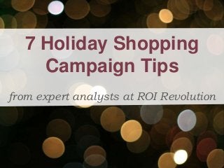 7 Holiday Shopping 
Campaign Tips 
from expert analysts at ROI Revolution 
 