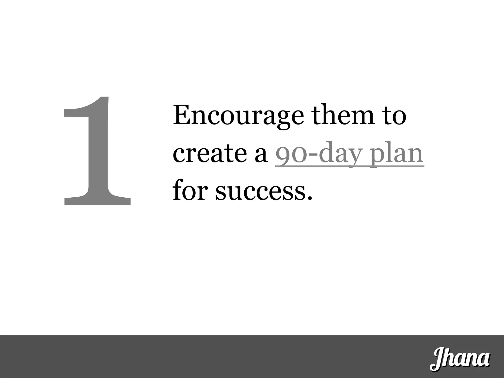 Encourage them to
create a 90-day plan
for success.1
Jhana
 