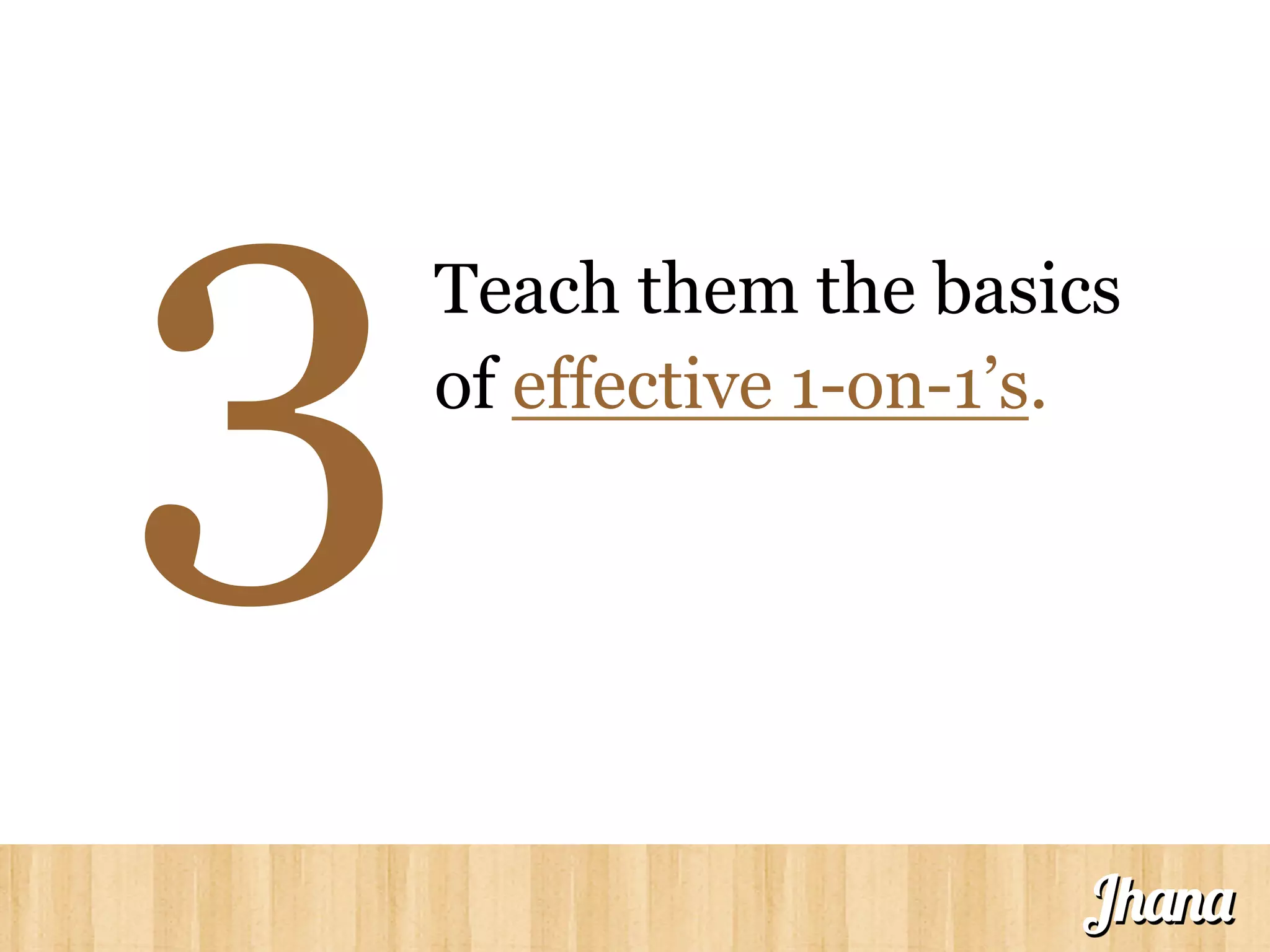 Teach them the basics
of effective 1-on-1’s.
3
Jhana
 