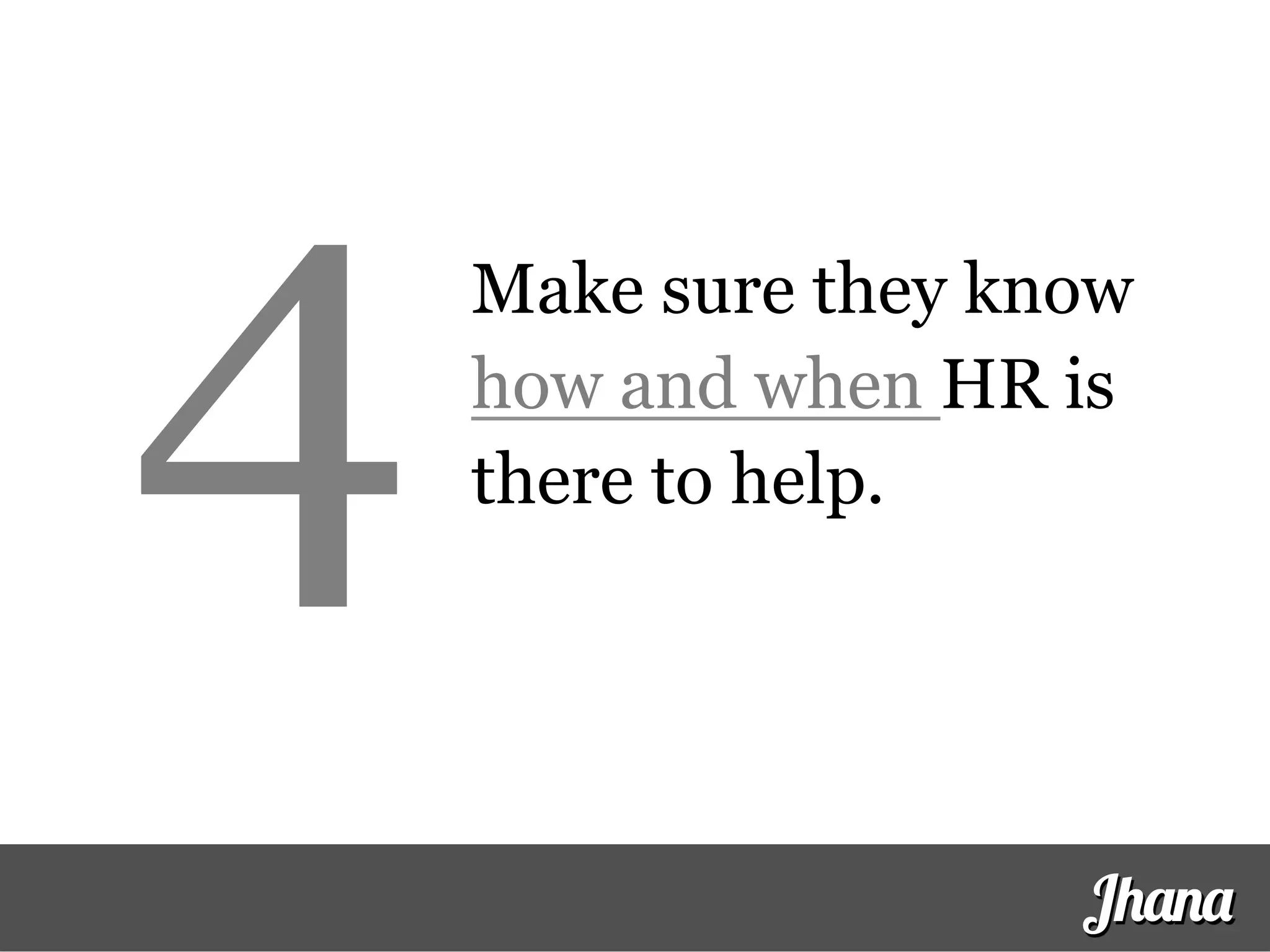 Make sure they know
how and when HR is
there to help.
Jhana
4
 