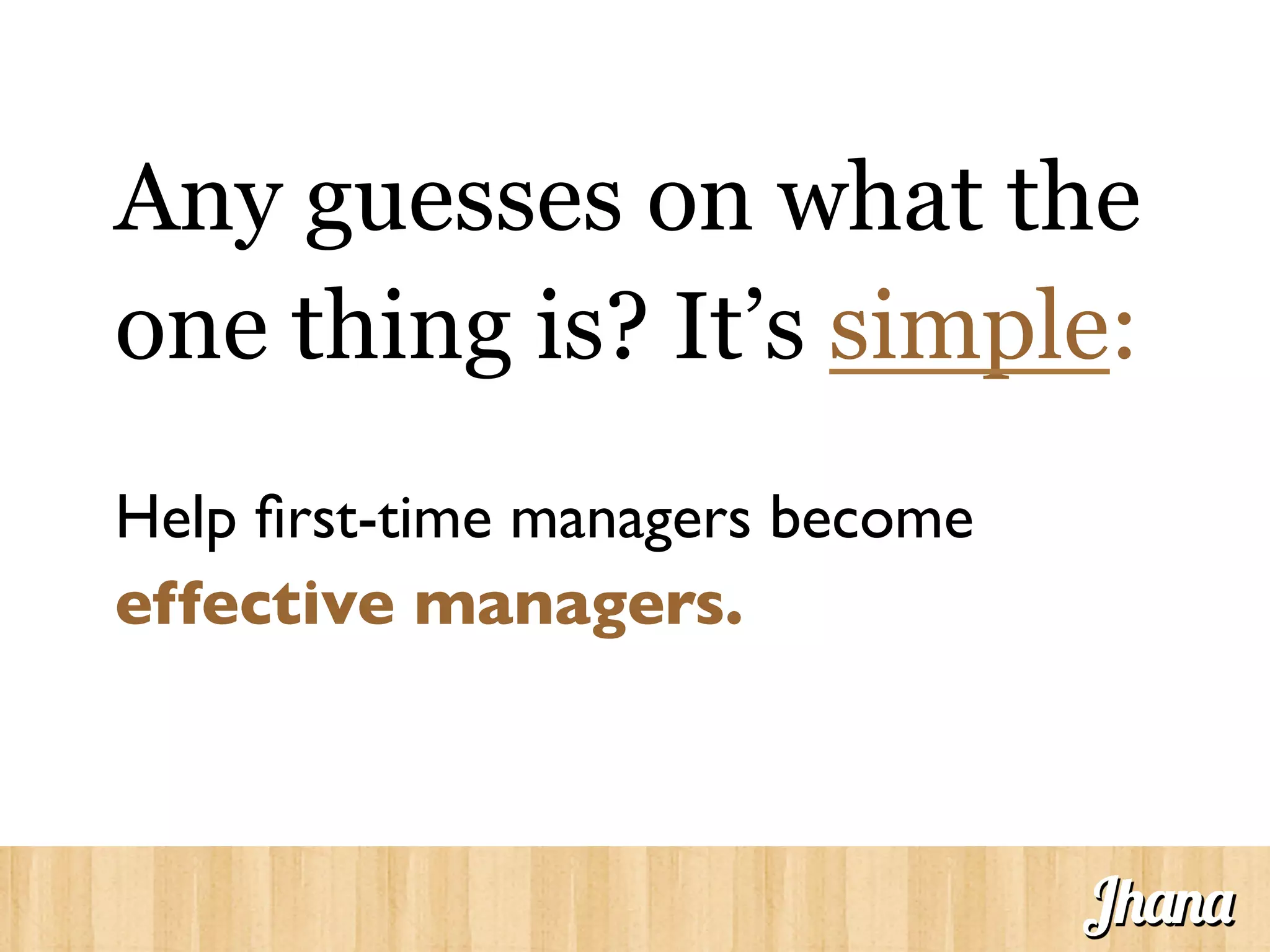 Any guesses on what the
one thing is? It’s simple:
	

Help ﬁrst-time managers become
effective managers. 	

Jhana
 