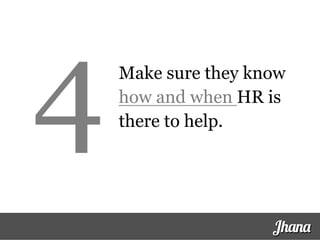 Make sure they know
how and when HR is
there to help.
Jhana
4
 