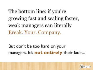 The bottom line: if you’re
growing fast and scaling faster,
weak managers can literally
Break. Your. Company.
But don’t be too hard on your
managers. It’s not entirely their fault...	

Jhana
 