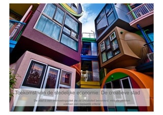 Toekomst van de stedelijke economie: De creatieve stad
       ‘De stad is een ontmoetingsplek die de creativiteit bevorderd, mits die plekken
                               voldoen aan bepaalde criteria’
 