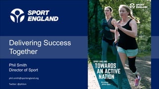 Delivering Success
Together
Phil Smith
Director of Sport
phil.smith@sportengland.org
Twitter: @philsm
 
