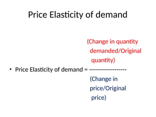 Price Elasticity of demand
(Change in quantity
demanded/Original
quantity)
• Price Elasticity of demand = -------------------
(Change in
price/Original
price)
 