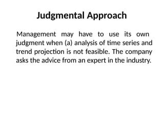 Judgmental Approach
Management may have to use its own
judgment when (a) analysis of time series and
trend projection is not feasible. The company
asks the advice from an expert in the industry.
 