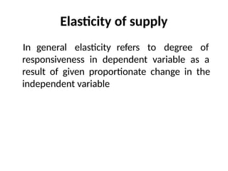 Elasticity of supply
In general elasticity refers to degree of
responsiveness in dependent variable as a
result of given proportionate change in the
independent variable
 