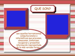 QUE SON? son aquellas herramientas computacionales e informáticas que procesan, almacenan, sintetizan, recuperan y presentan información representada de la más variada forma.