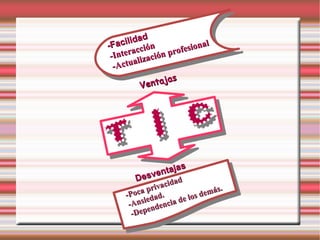 Ventajas Desventajas -Facilidad -Interacción -Actualización profesional -Poca privacidad -Ansiedad. -Dependencia de los demás. T I C