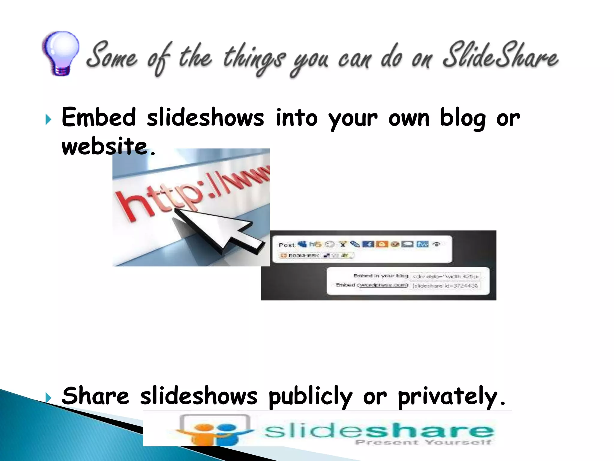 Some of the things you can do on SlideShareEmbed slideshows into your own blog or website.Share slideshows publicly or privately.