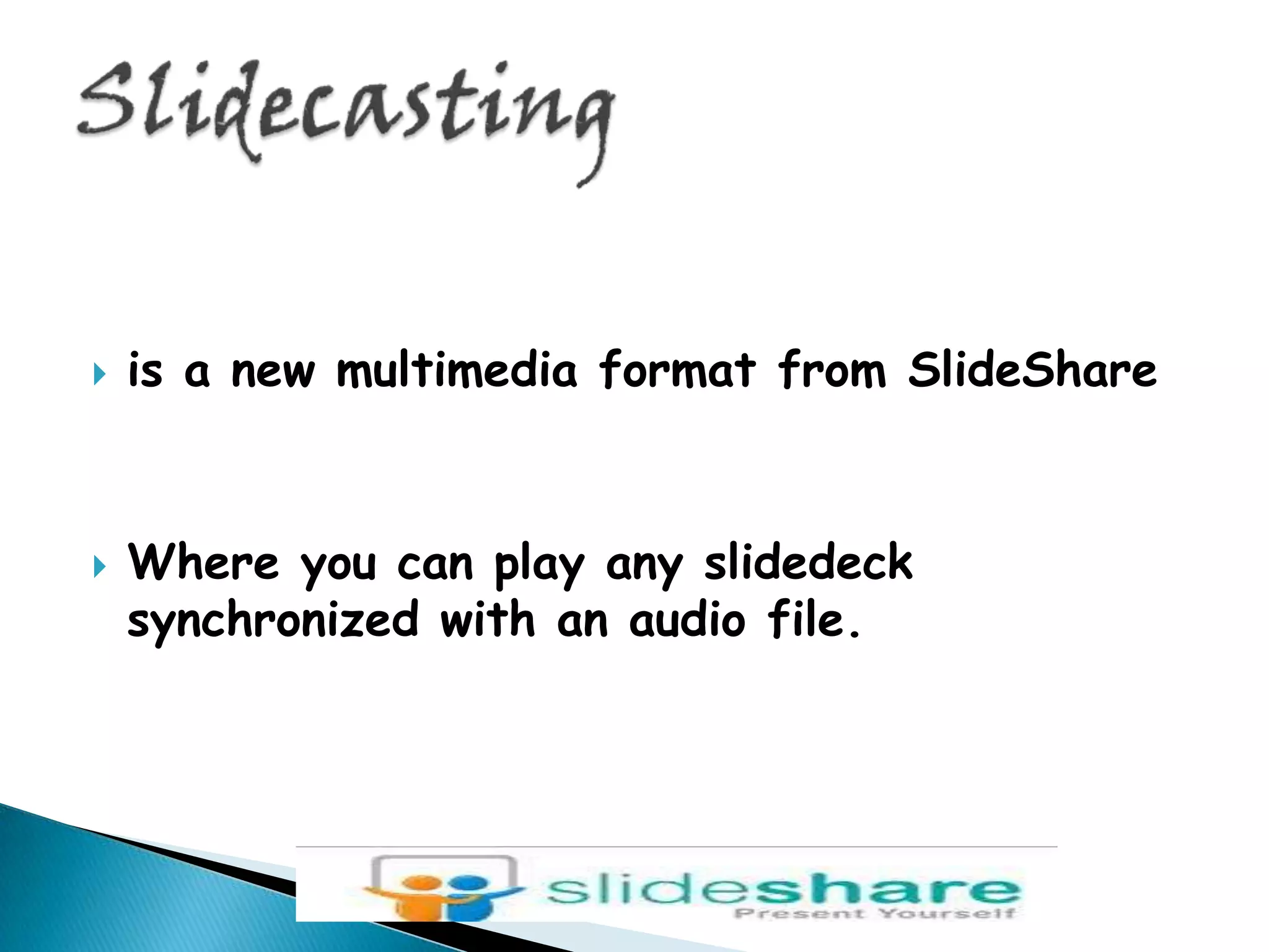 Slidecastingis a new multimedia format from SlideShareWhere you can play any slidedeck synchronized with an audio file.