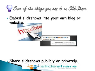 Some of the things you can do on SlideShareEmbed slideshows into your own blog or website.Share slideshows publicly or privately.