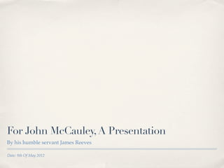 For John McCauley, A Presentation
By his humble servant James Reeves

Date: 9th Of May 2012
 