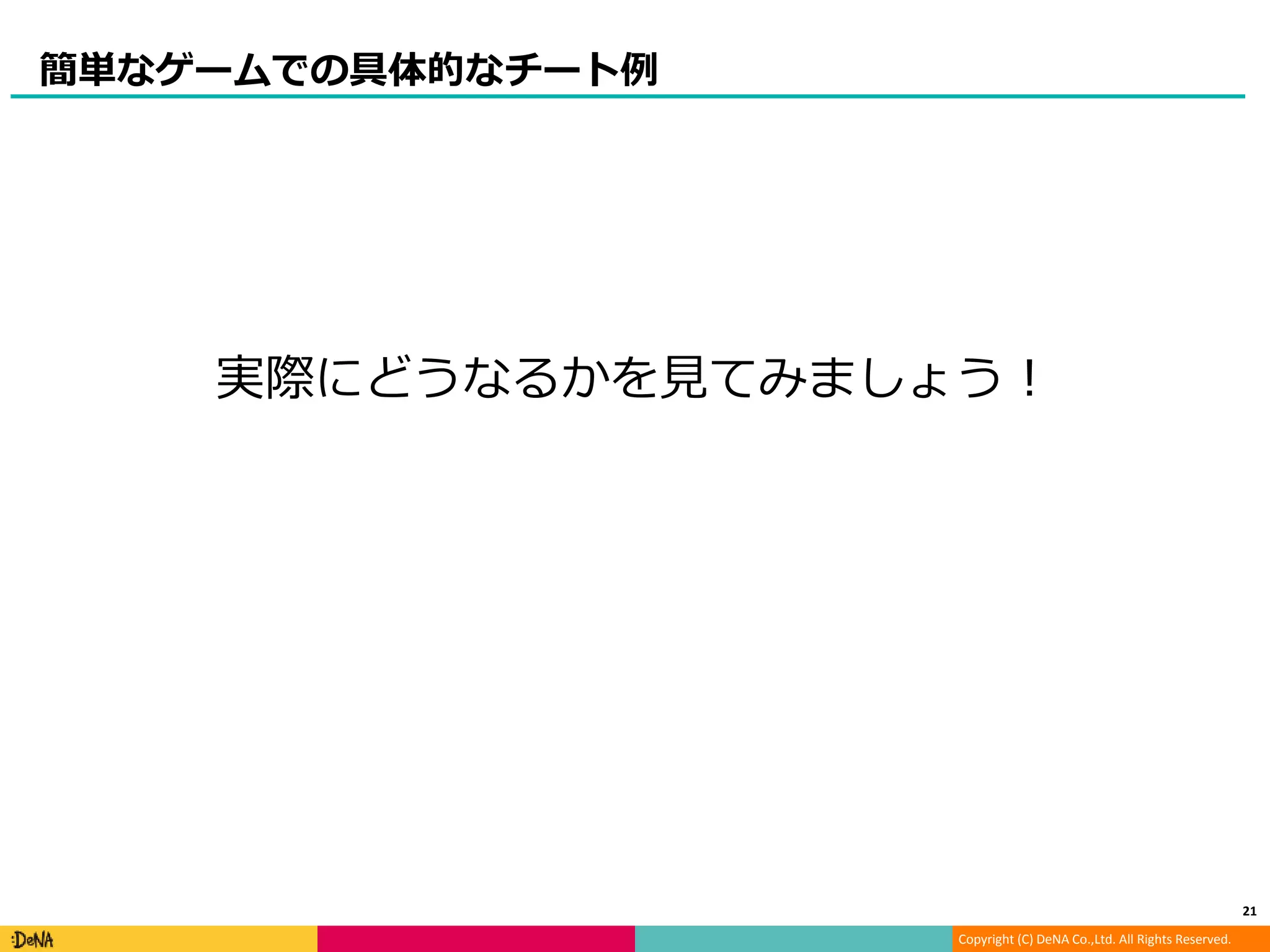 Copyright (C) DeNA Co.,Ltd. All Rights Reserved.
簡単なゲームでの具体的なチート例
21
実際にどうなるかを見てみましょう！
 