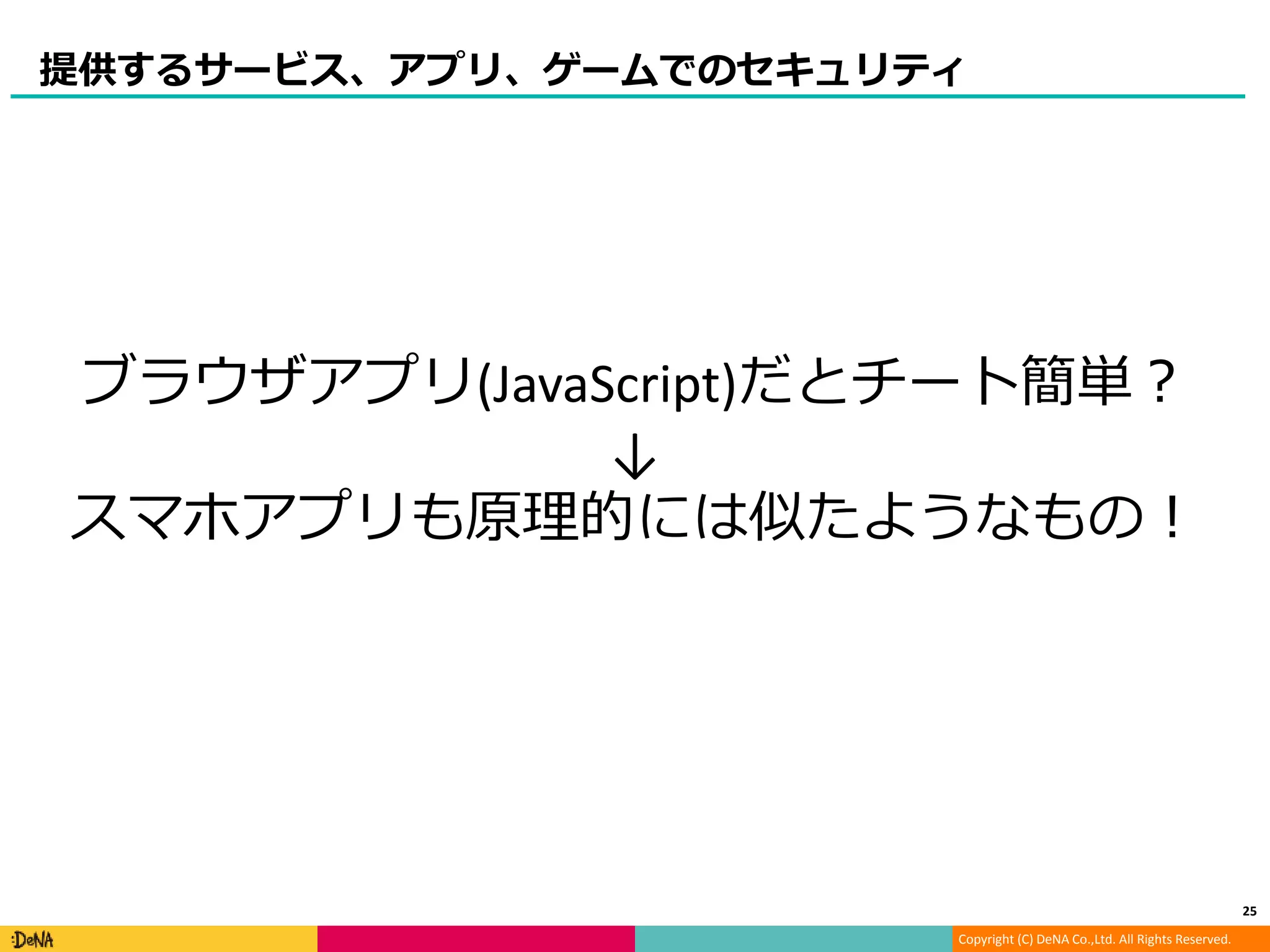 Copyright (C) DeNA Co.,Ltd. All Rights Reserved.
提供するサービス、アプリ、ゲームでのセキュリティ
25
ブラウザアプリ(JavaScript)だとチート簡単？
↓
スマホアプリも原理的には似たようなもの！
 