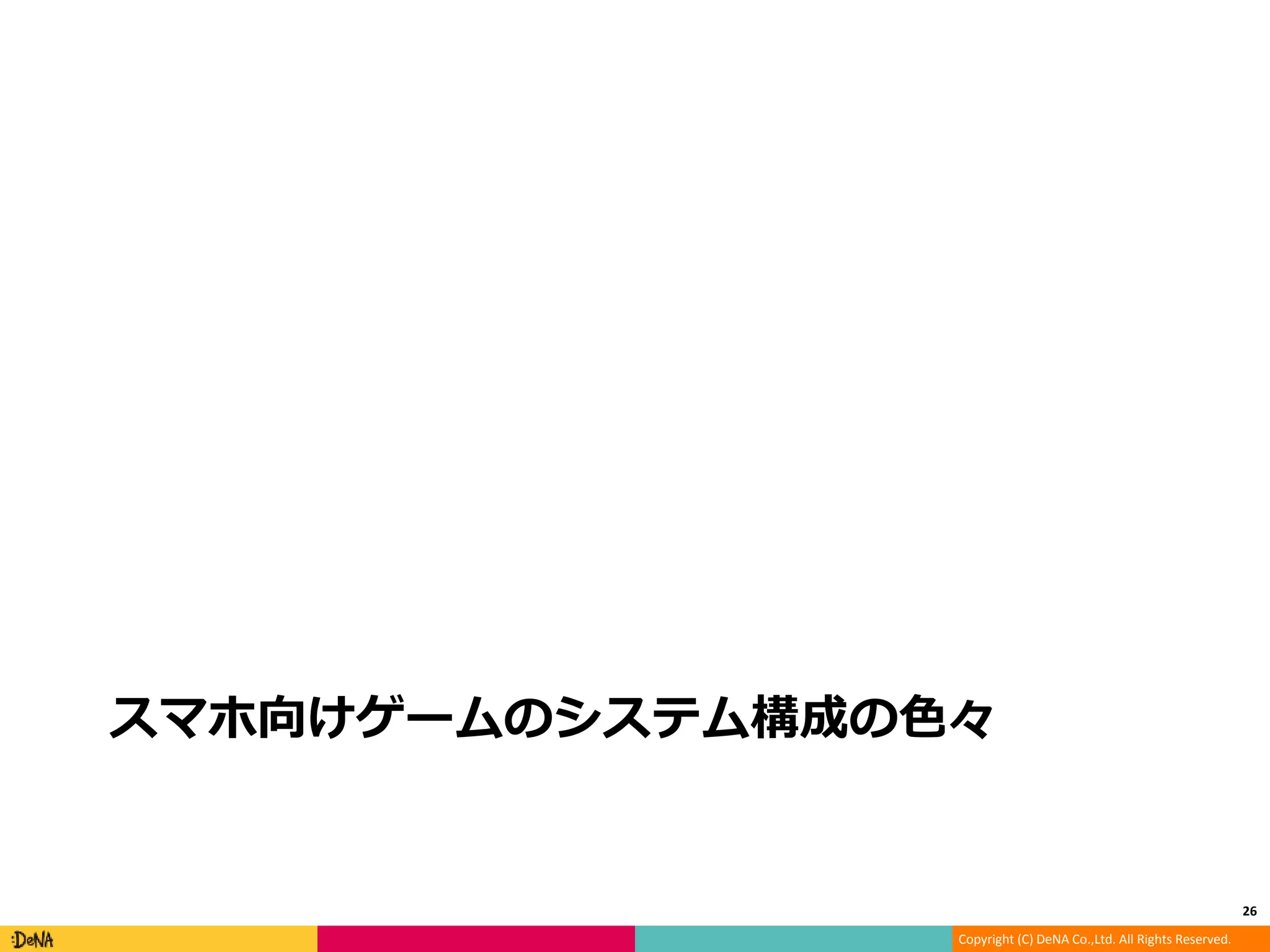 Copyright (C) DeNA Co.,Ltd. All Rights Reserved.
スマホ向けゲームのシステム構成の色々
26
 