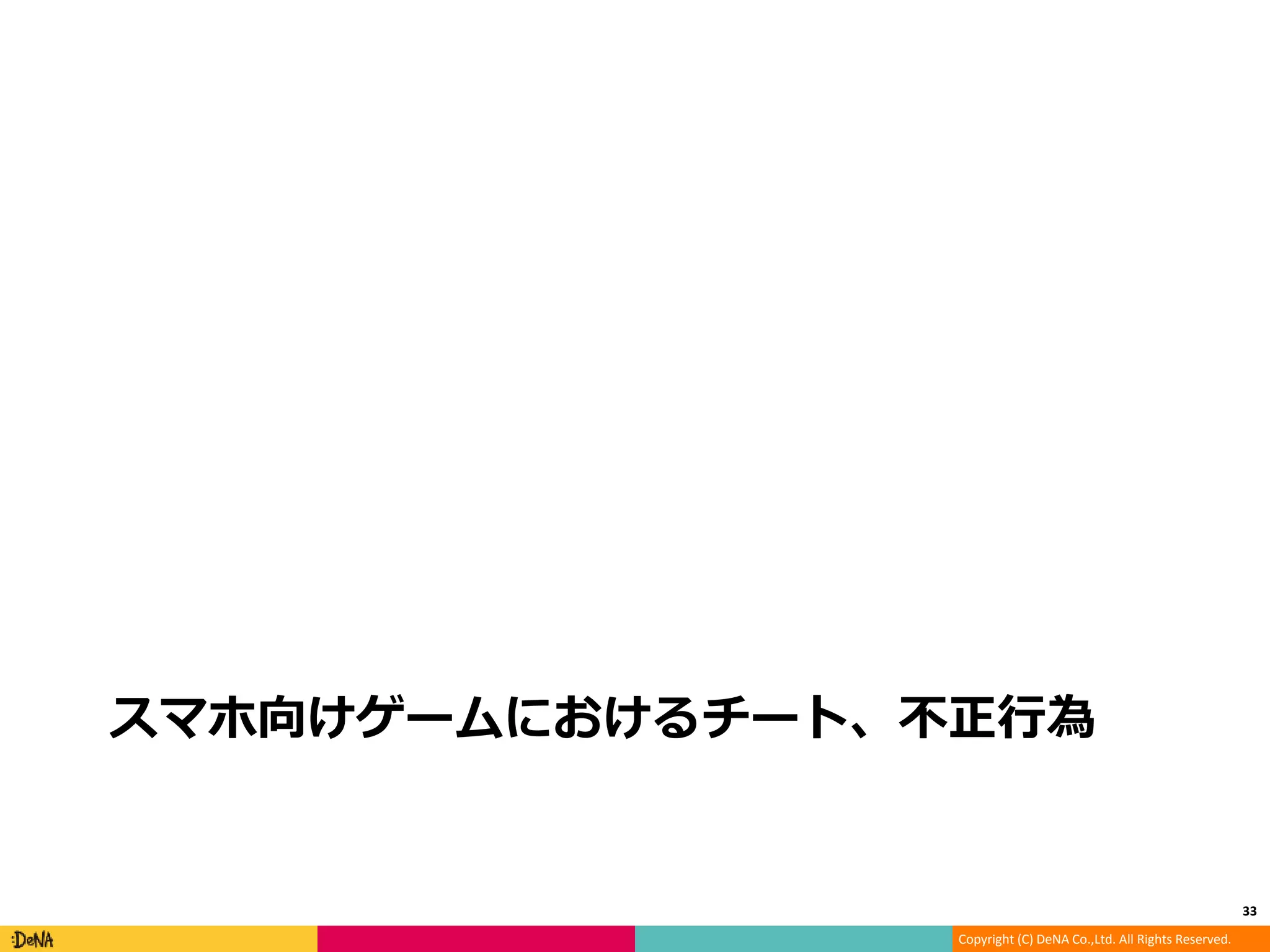 Copyright (C) DeNA Co.,Ltd. All Rights Reserved.
スマホ向けゲームにおけるチート、不正行為
33
 
