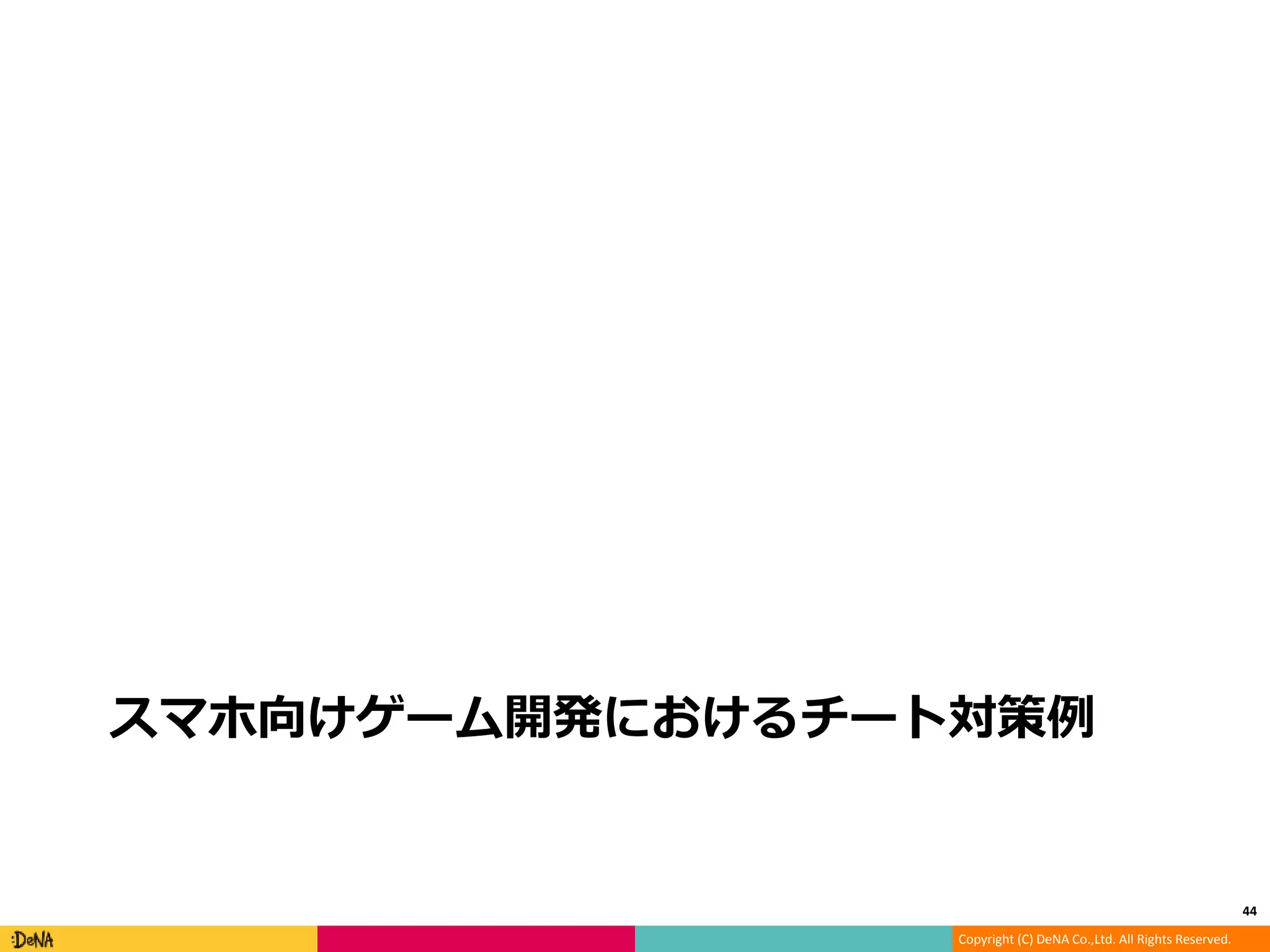 Copyright (C) DeNA Co.,Ltd. All Rights Reserved.
スマホ向けゲーム開発におけるチート対策例
44
 