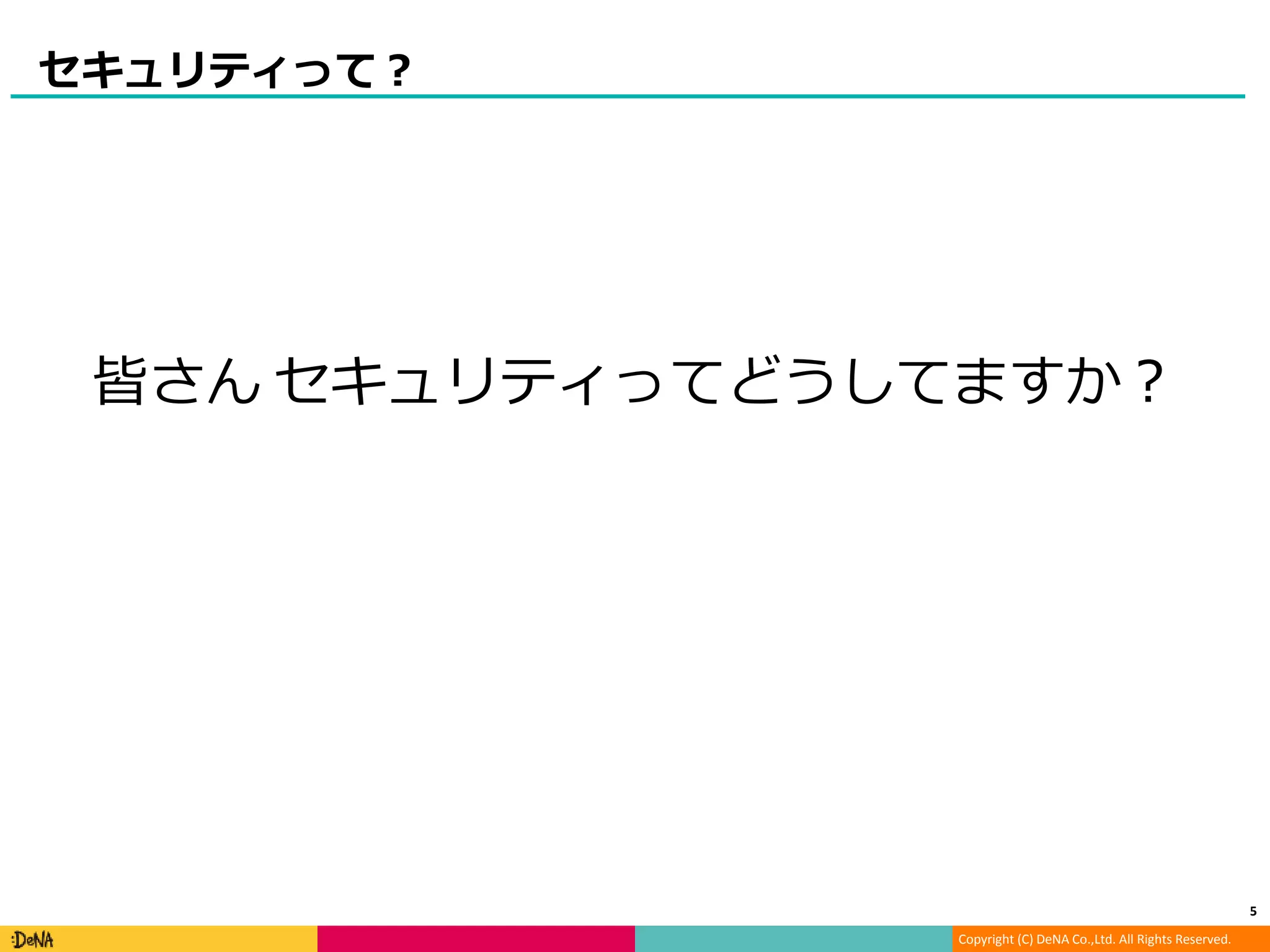 Copyright (C) DeNA Co.,Ltd. All Rights Reserved.
セキュリティって？
5
皆さん セキュリティってどうしてますか？
 