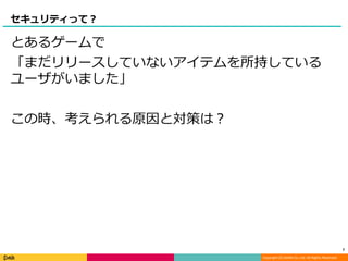 Copyright (C) DeNA Co.,Ltd. All Rights Reserved.
セキュリティって？
とあるゲームで
「まだリリースしていないアイテムを所持している
ユーザがいました」
この時、考えられる原因と対策は？
7
 