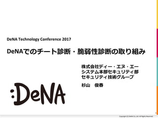 Copyright (C) DeNA Co.,Ltd. All Rights Reserved.
DeNA Technology Conference 2017
DeNAでのチート診断・脆弱性診断の取り組み
株式会社ディー・エヌ・エー
システム本部セキュリティ部
セキュリティ技術グループ
杉山 俊春
1
 