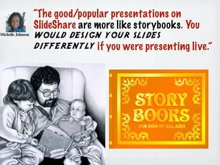 “The good/popular presentations on
SlideShare are more like storybooks. You
would design your slides
differently if you were presenting live.”
 