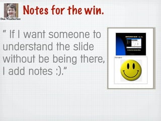 Notes for the win.
“ If I want someone to
understand the slide
without be being there,
I add notes :).”
 