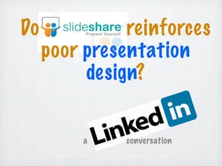 Do reinforces
poor presentation
design?
a conversation
 