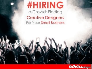 #HIRING
a Crowd: Finding
Creative Designers
For Your Small Business
 