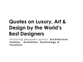 Quotes on Luxury, Art &
Design by the World’s
Best Designers
Fe at uri ng de si gne rs across: A rchitecture ,
Fashion , A nimation , Technology &
Furniture .
 