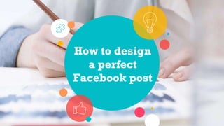 How to design
a perfect
Facebook post
 