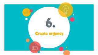 6.
Create urgency
 
