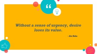 “
Without a sense of urgency, desire
loses its value.
- Jim Rohn
 
