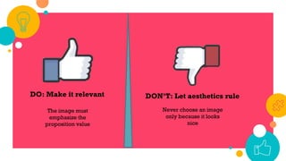 DO: Make it relevant
The image must
emphasize the
proposition value
DON’T: Let aesthetics rule
Never choose an image
only because it looks
nice
 