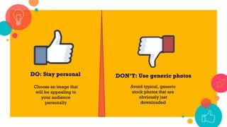 DO: Stay personal
Choose an image that
will be appealing to
your audience
personally
DON’T: Use generic photos
Avoid typical, generic
stock photos that are
obviously just
downloaded
 