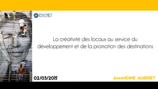 La créativité des locaux au service du
développement et de la promotion des destinations
02/03/2015 Amandine Aubriet
 
