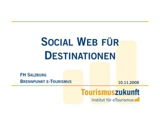 SOCIAL WEB FÜR
        DESTINATIONEN
FH SALZBURG
BRENNPUNKT E-TOURISMUS   10.11.2008
 
