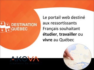 Le portail web destiné
aux ressortissants
Français souhaitant
étudier, travailler ou
vivre au Québec
 